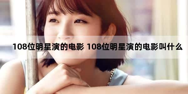108位明星演的电影 108位明星演的电影叫什么